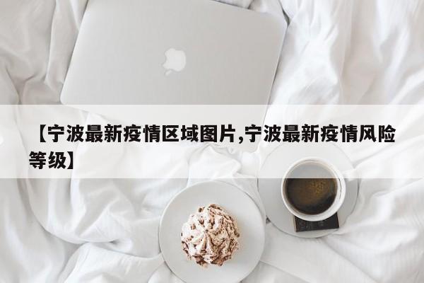 【宁波最新疫情区域图片,宁波最新疫情风险等级】