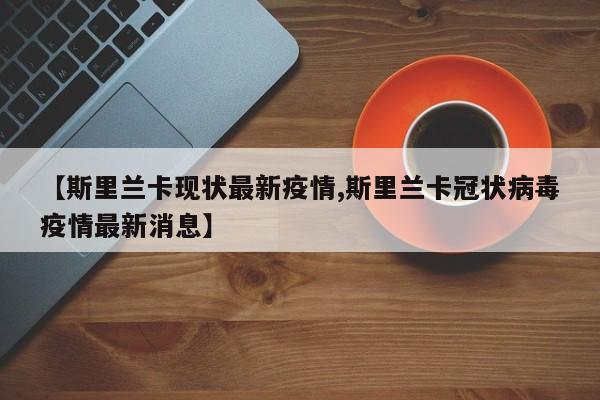 【斯里兰卡现状最新疫情,斯里兰卡冠状病毒疫情最新消息】