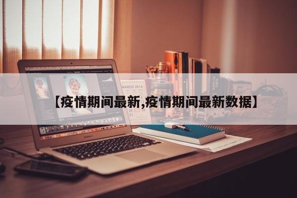 【疫情期间最新,疫情期间最新数据】