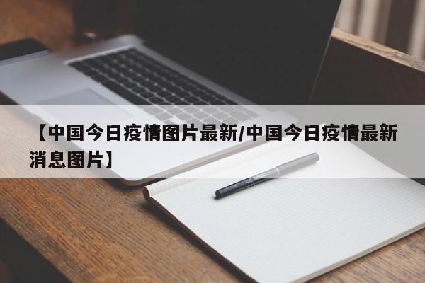 【中国今日疫情图片最新/中国今日疫情最新消息图片】