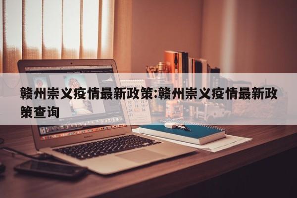 赣州崇义疫情最新政策:赣州崇义疫情最新政策查询