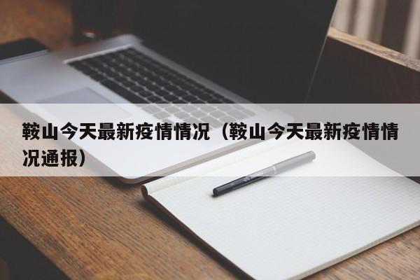 鞍山今天最新疫情情况(鞍山今天最新疫情情况通报)