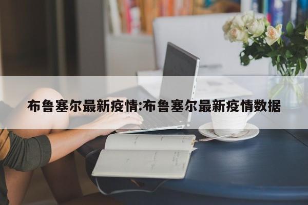 布鲁塞尔最新疫情:布鲁塞尔最新疫情数据