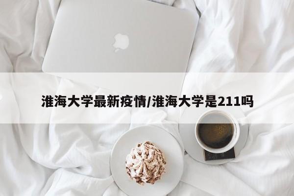 淮海大学最新疫情/淮海大学是211吗
