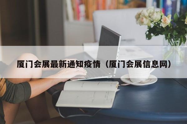 厦门会展最新通知疫情(厦门会展信息网)