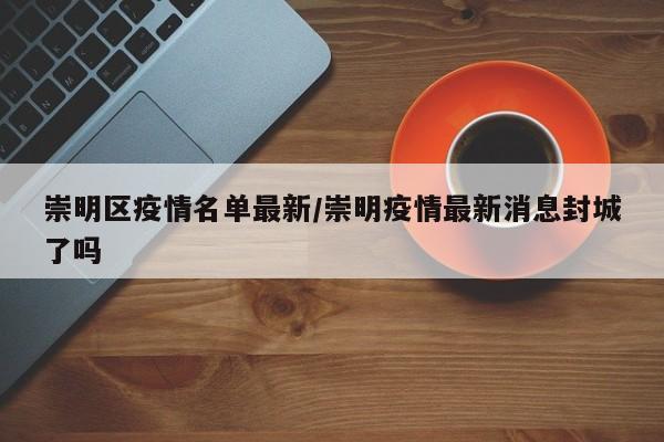 崇明区疫情名单最新/崇明疫情最新消息封城了吗