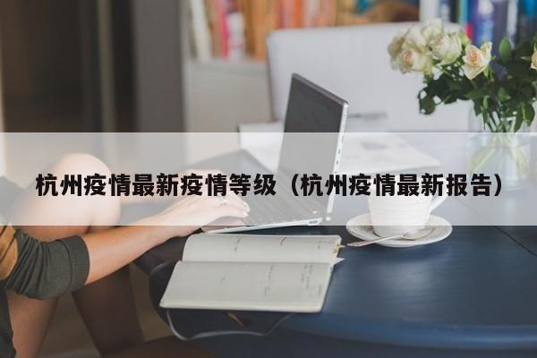 杭州疫情最新疫情等级(杭州疫情最新报告)