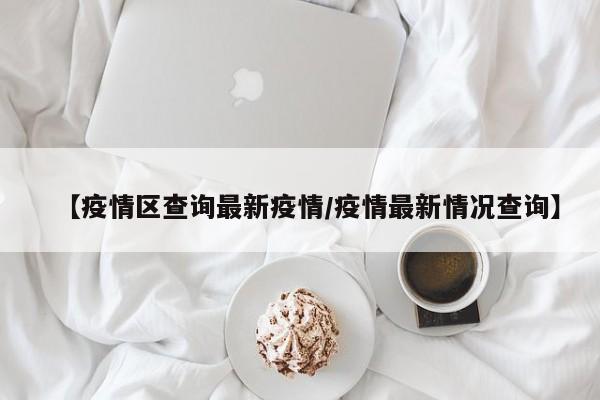 【疫情区查询最新疫情/疫情最新情况查询】