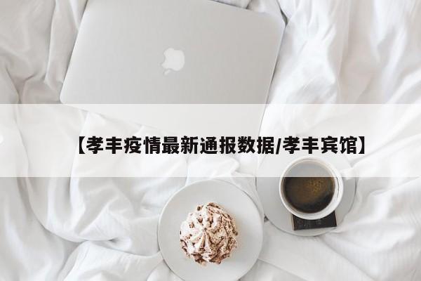 【孝丰疫情最新通报数据/孝丰宾馆】
