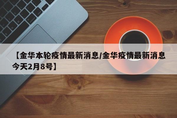 【金华本轮疫情最新消息/金华疫情最新消息今天2月8号】