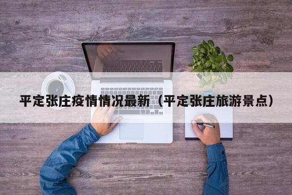 平定张庄疫情情况最新(平定张庄旅游景点)