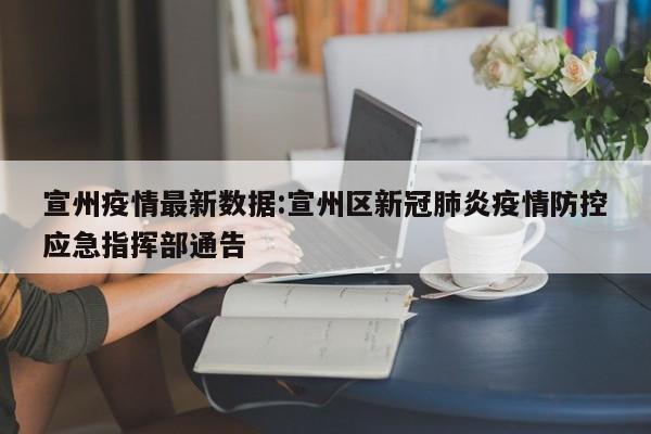 宣州疫情最新数据:宣州区新冠肺炎疫情防控应急指挥部通告