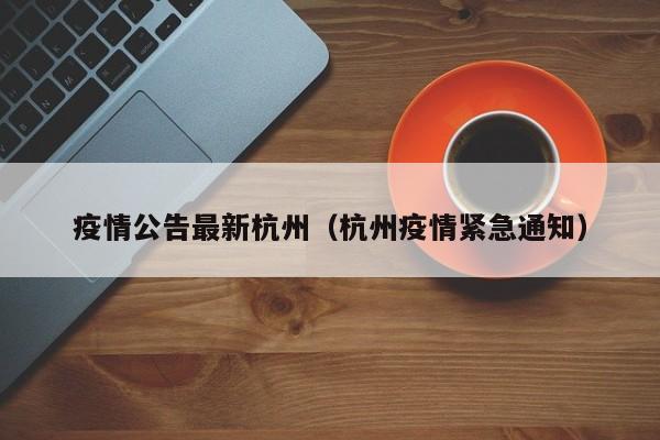 疫情公告最新杭州(杭州疫情紧急通知)