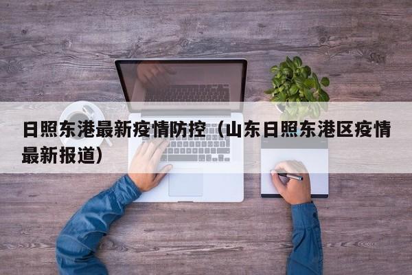 日照东港最新疫情防控(山东日照东港区疫情最新报道)