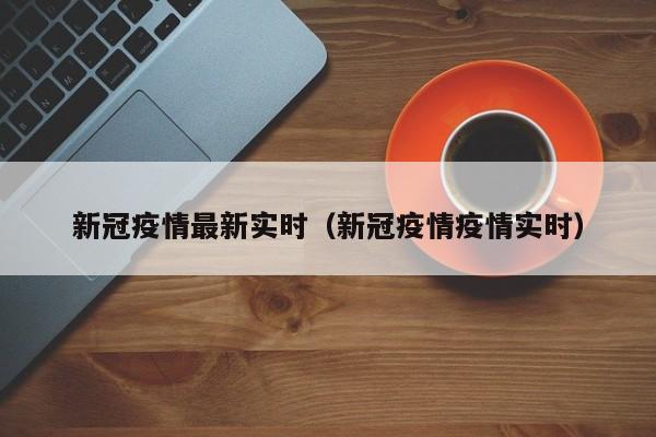 新冠疫情最新实时(新冠疫情疫情实时)