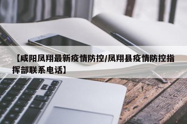 【咸阳凤翔最新疫情防控/凤翔县疫情防控指挥部联系电话】