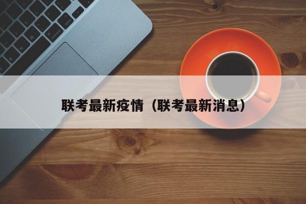 联考最新疫情(联考最新消息)