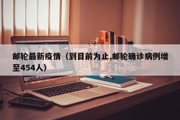 邮轮最新疫情(到目前为止,邮轮确诊病例增至454人)