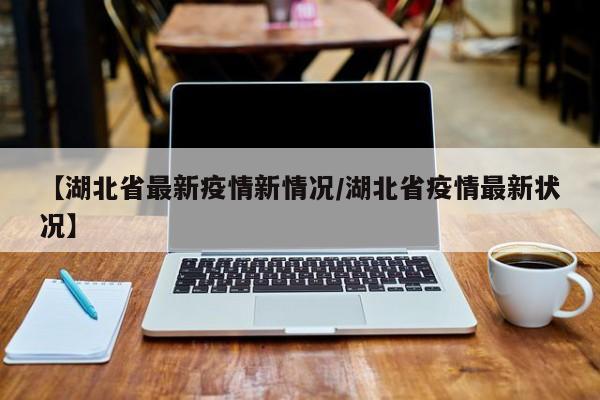 【湖北省最新疫情新情况/湖北省疫情最新状况】
