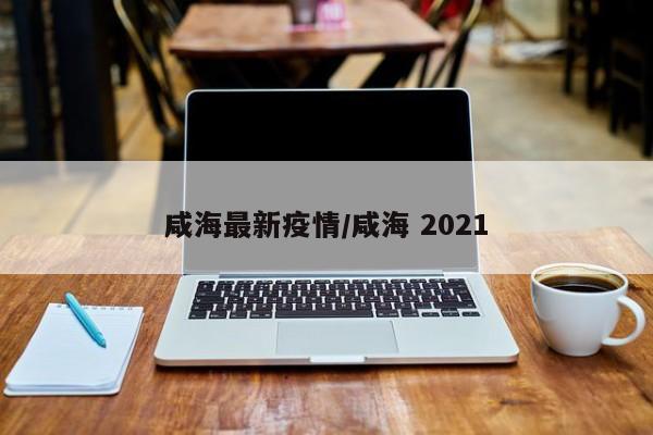 咸海最新疫情/咸海 2021