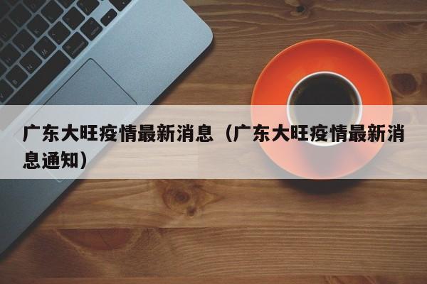 广东大旺疫情最新消息(广东大旺疫情最新消息通知)