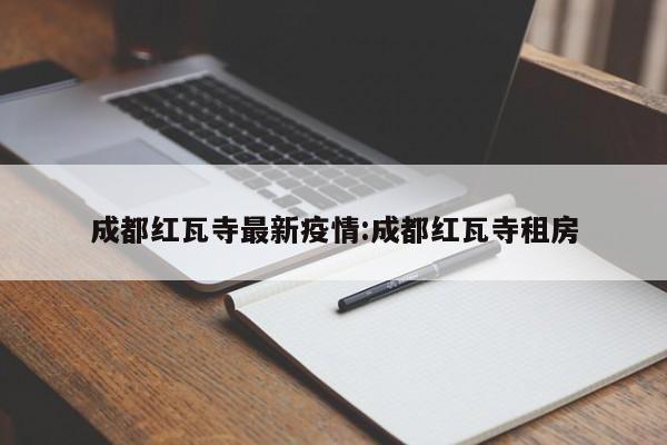 成都红瓦寺最新疫情:成都红瓦寺租房