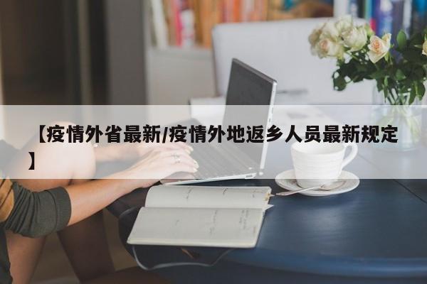 【疫情外省最新/疫情外地返乡人员最新规定】