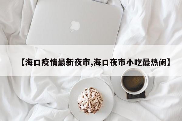 【海口疫情最新夜市,海口夜市小吃最热闹】
