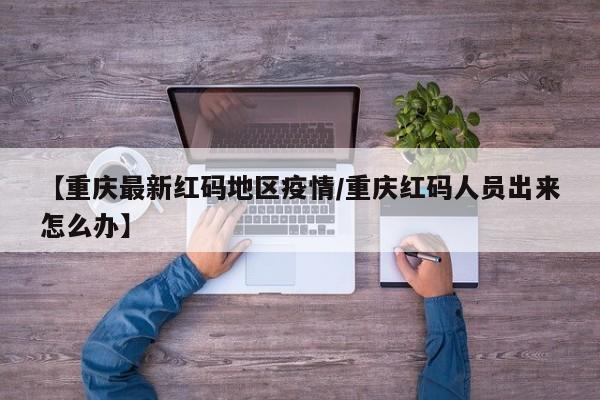 【重庆最新红码地区疫情/重庆红码人员出来怎么办】