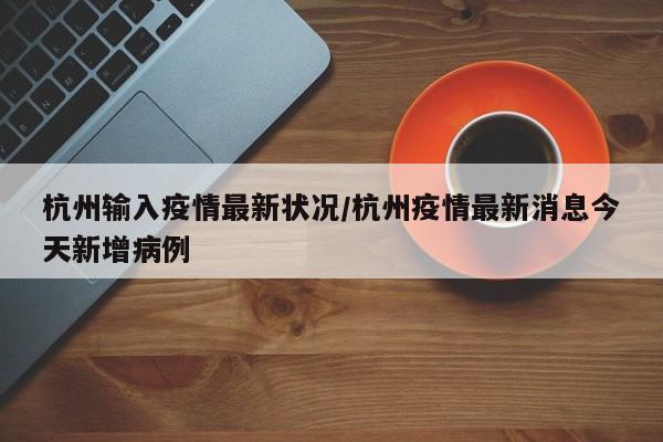 杭州输入疫情最新状况/杭州疫情最新消息今天新增病例