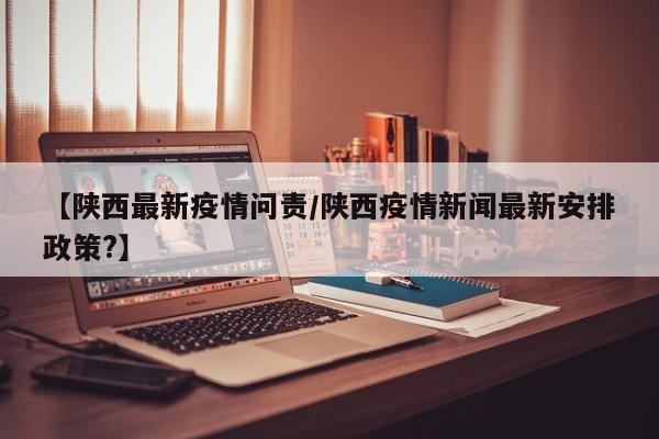 【陕西最新疫情问责/陕西疫情新闻最新安排政策?】