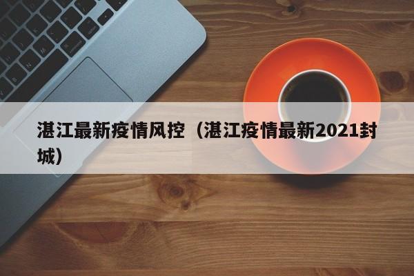 湛江最新疫情风控(湛江疫情最新2021封城)