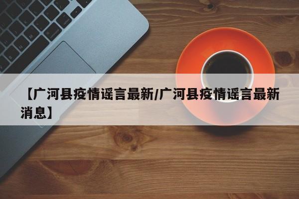【广河县疫情谣言最新/广河县疫情谣言最新消息】