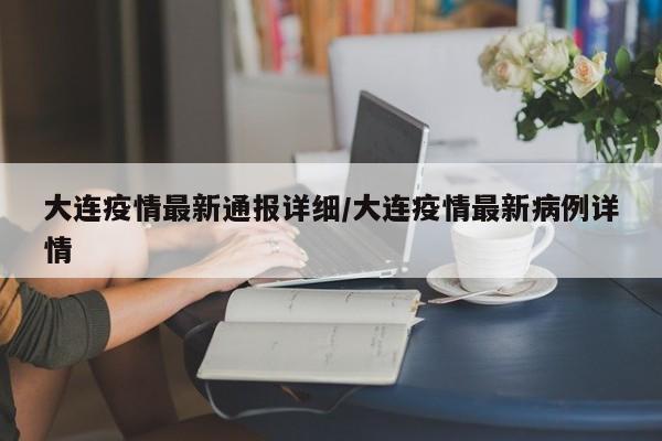 大连疫情最新通报详细/大连疫情最新病例详情