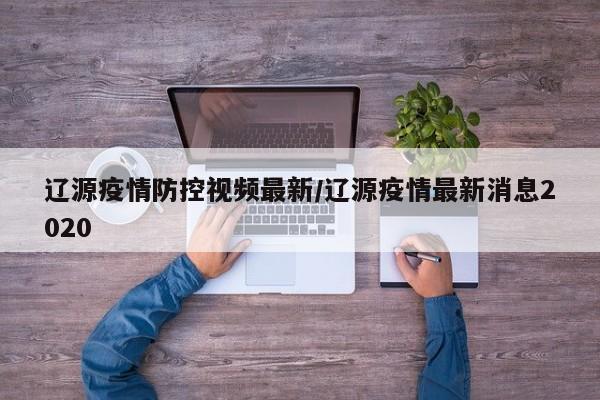 辽源疫情防控视频最新/辽源疫情最新消息2020