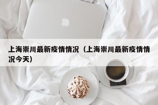 上海崇川最新疫情情况(上海崇川最新疫情情况今天)