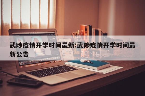 武陟疫情开学时间最新:武陟疫情开学时间最新公告