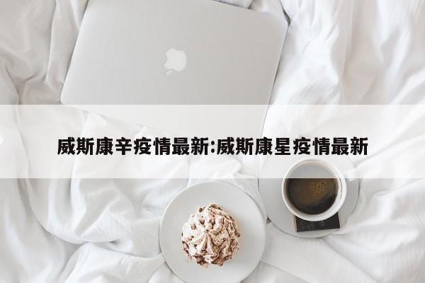 威斯康辛疫情最新:威斯康星疫情最新