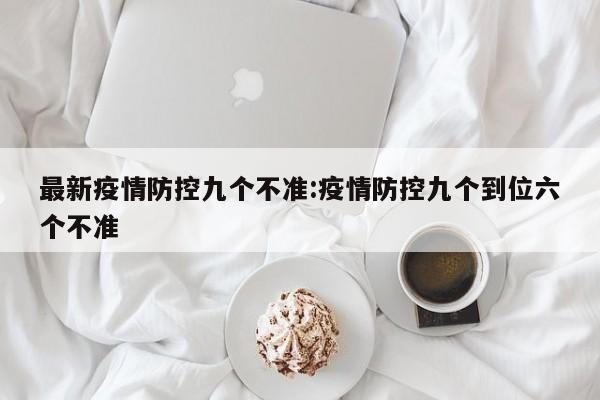 最新疫情防控九个不准:疫情防控九个到位六个不准