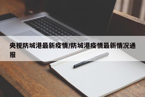 央视防城港最新疫情/防城港疫情最新情况通报