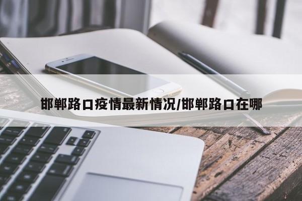 邯郸路口疫情最新情况/邯郸路口在哪