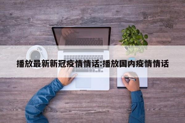 播放最新新冠疫情情话:播放国内疫情情话