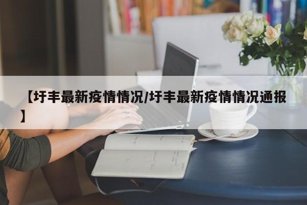 【圩丰最新疫情情况/圩丰最新疫情情况通报】