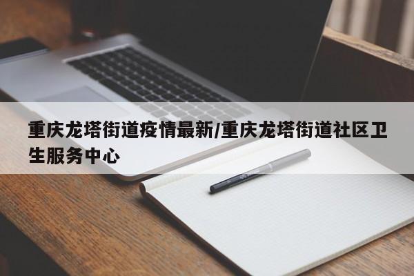 重庆龙塔街道疫情最新/重庆龙塔街道社区卫生服务中心