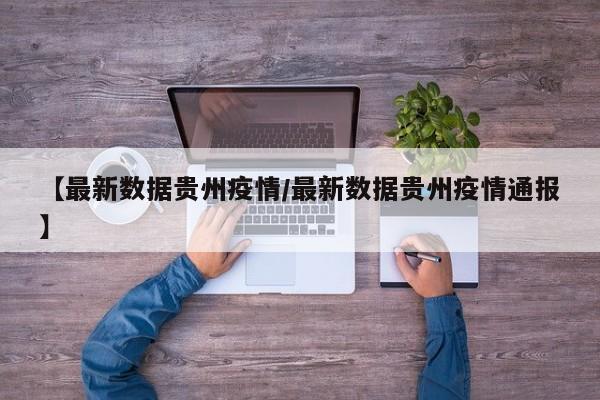 【最新数据贵州疫情/最新数据贵州疫情通报】
