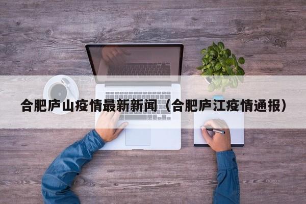 合肥庐山疫情最新新闻(合肥庐江疫情通报)