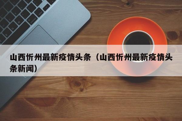 山西忻州最新疫情头条(山西忻州最新疫情头条新闻)