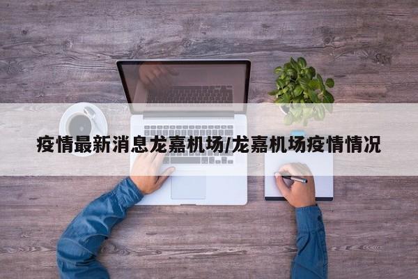 疫情最新消息龙嘉机场/龙嘉机场疫情情况