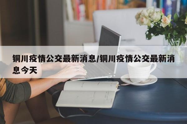 铜川疫情公交最新消息/铜川疫情公交最新消息今天