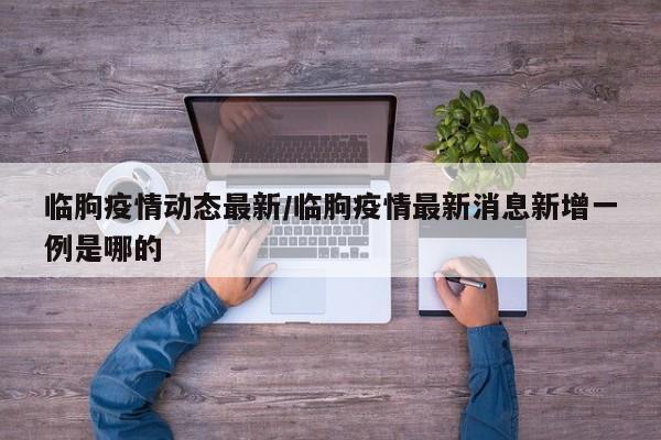 临朐疫情动态最新/临朐疫情最新消息新增一例是哪的